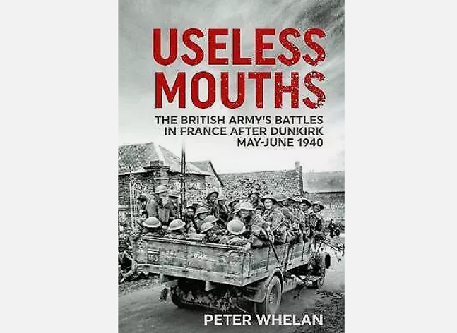 Useless Mouths: The British Army's Battles in France after Dunkirk